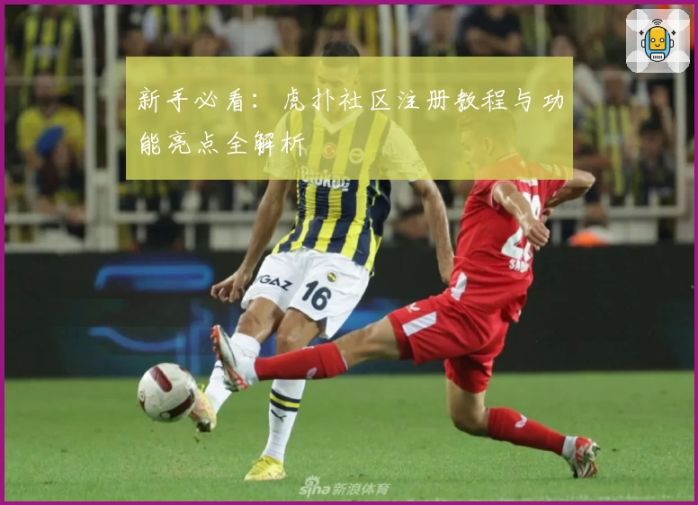 新手必看：虎扑社区注册教程与功能亮点全解析