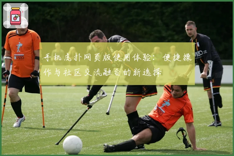 手机虎扑网页版使用体验：便捷操作与社区交流融合的新选择