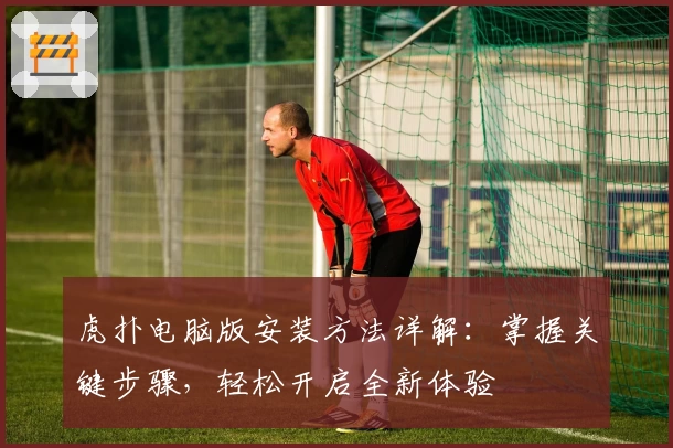 虎扑电脑版安装方法详解:掌握关键步骤,轻松开启全新体验