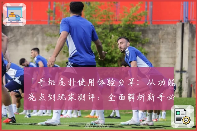 「手机虎扑使用体验分享：从功能亮点到玩家测评，全面解析新手必备指南」