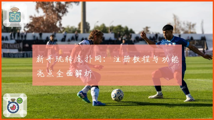 新手玩转虎扑网:注册教程与功能亮点全面解析