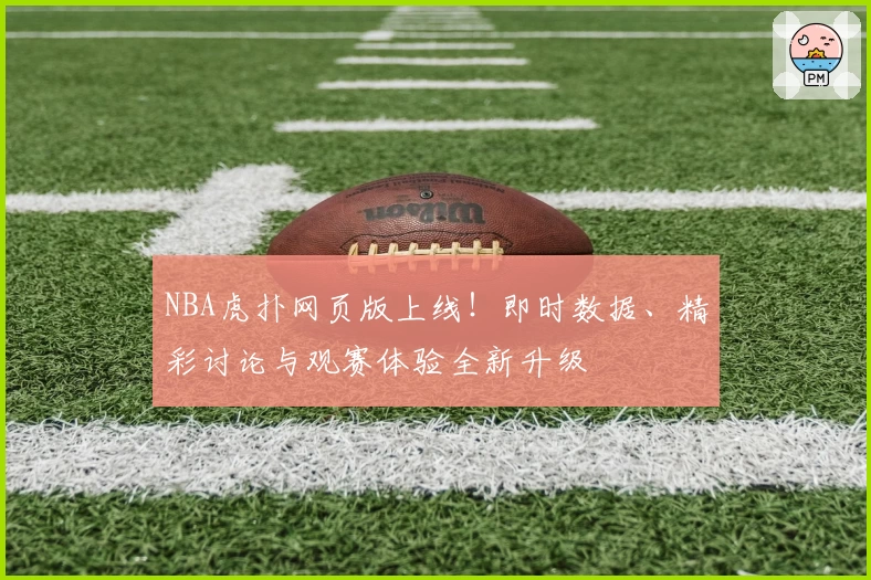 NBA虎扑网页版上线！即时数据、精彩讨论与观赛体验全新升级
