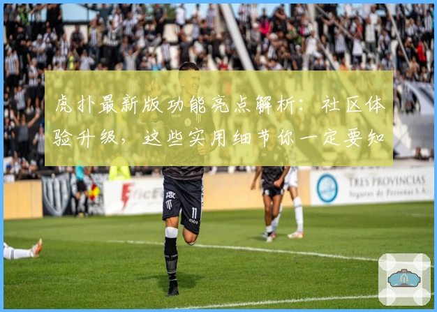 虎扑最新版功能亮点解析：社区体验升级，这些实用细节你一定要知道！
