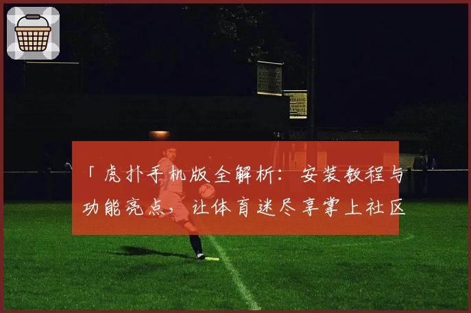 「虎扑手机版全解析：安装教程与功能亮点，让体育迷尽享掌上社区」