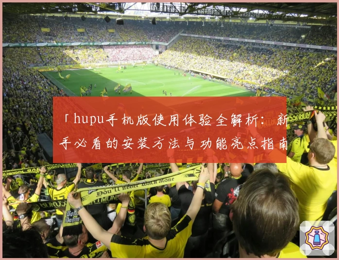 「hupu手机版使用体验全解析：新手必看的安装方法与功能亮点指南」