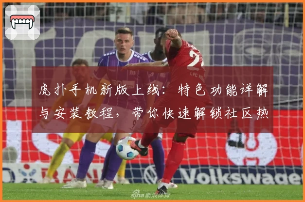 虎扑手机新版上线:特色功能详解与安装教程,带你快速解锁社区热议新体验