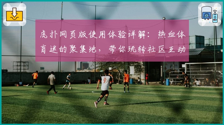 虎扑网页版使用体验详解：热血体育迷的聚集地，带你玩转社区互动新模式
