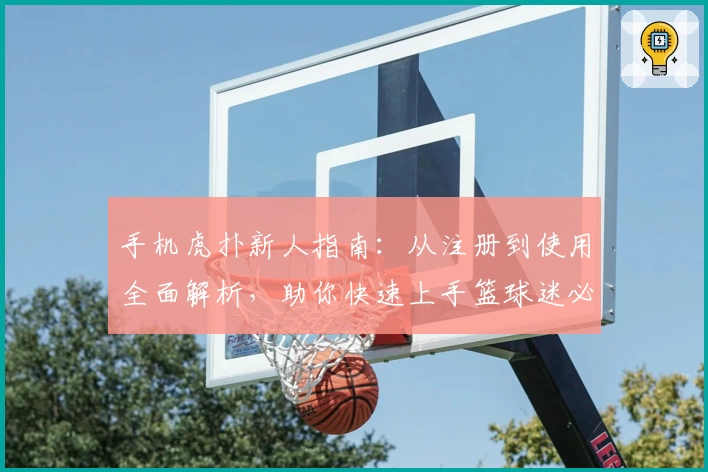 手机虎扑新人指南：从注册到使用全面解析，助你快速上手篮球迷必备平台