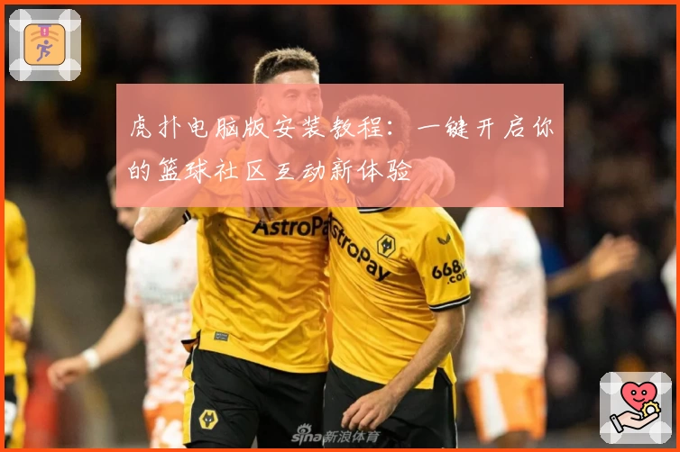 虎扑电脑版安装教程：一键开启你的篮球社区互动新体验