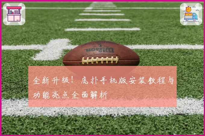 全新升级!虎扑手机版安装教程与功能亮点全面解析