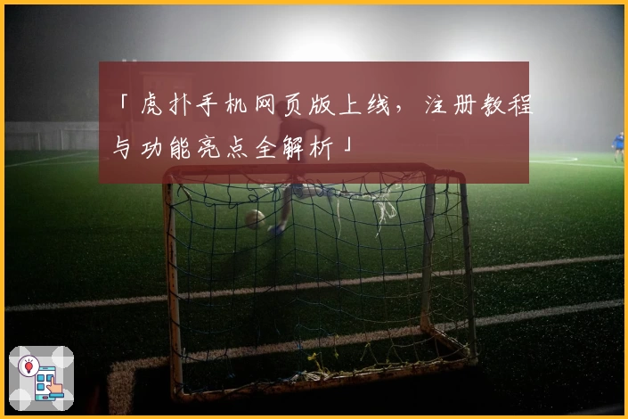 「虎扑手机网页版上线，注册教程与功能亮点全解析」