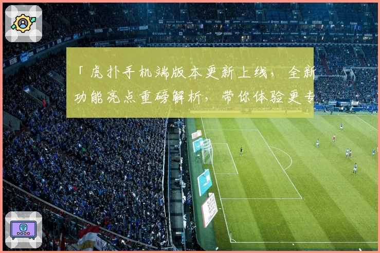 「虎扑手机端版本更新上线，全新功能亮点重磅解析，带你体验更专业的体育互动平台」