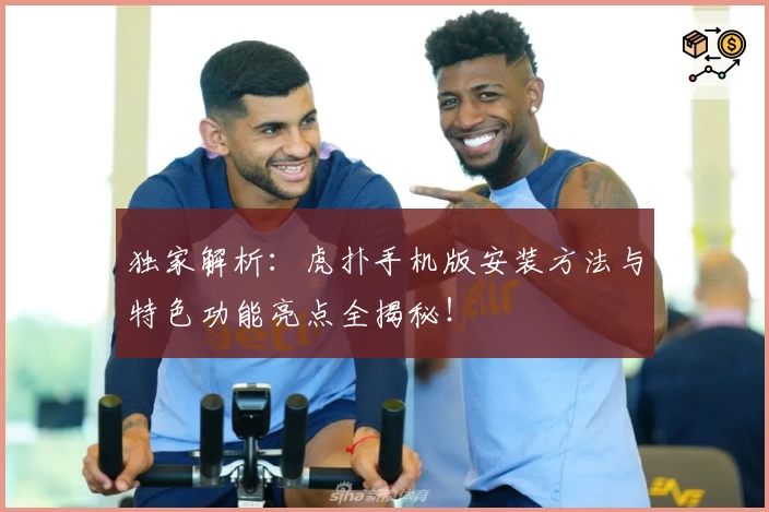 独家解析:虎扑手机版安装方法与特色功能亮点全揭秘!
