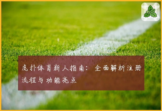 虎扑体育新人指南：全面解析注册流程与功能亮点