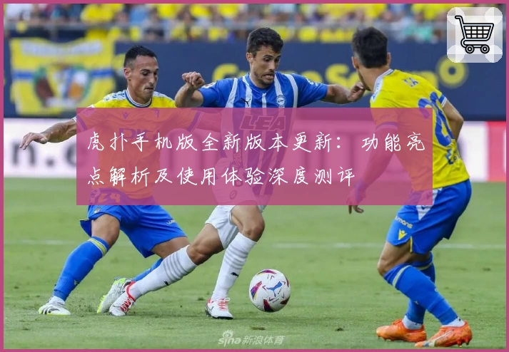 虎扑手机版全新版本更新：功能亮点解析及使用体验深度测评