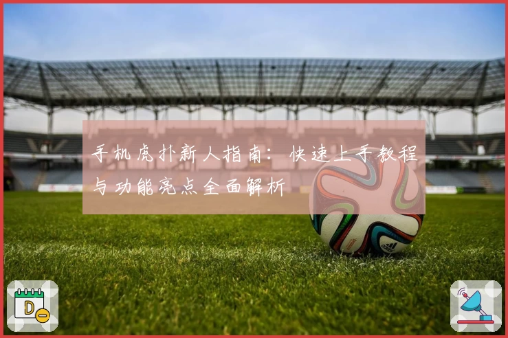 手机虎扑新人指南：快速上手教程与功能亮点全面解析