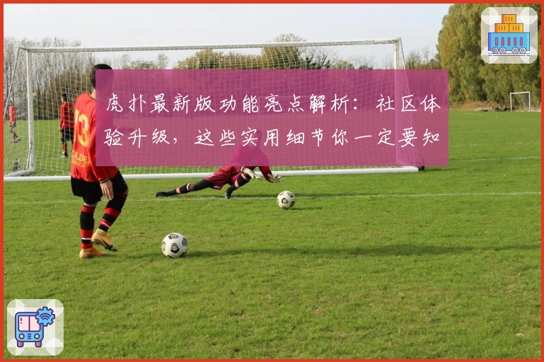 虎扑最新版功能亮点解析：社区体验升级，这些实用细节你一定要知道！