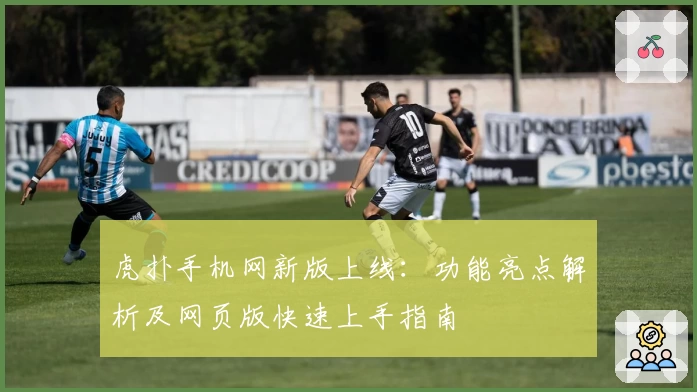 虎扑手机网新版上线：功能亮点解析及网页版快速上手指南