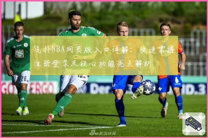 虎扑NBA网页版入口详解：快速掌握注册登录及核心功能亮点解析