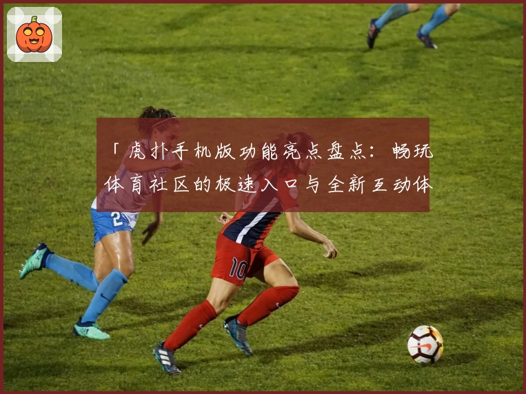 「虎扑手机版功能亮点盘点：畅玩体育社区的极速入口与全新互动体验」