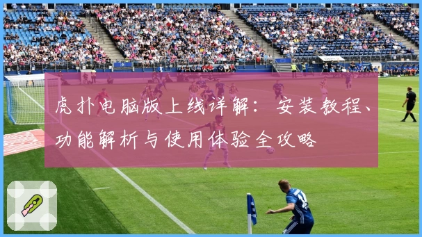 虎扑电脑版上线详解：安装教程、功能解析与使用体验全攻略
