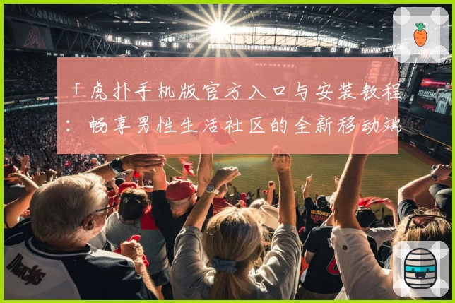「虎扑手机版官方入口与安装教程：畅享男性生活社区的全新移动端体验」