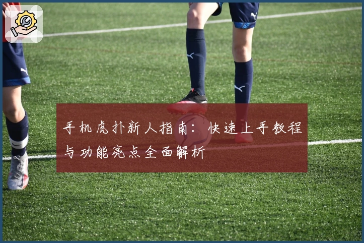 手机虎扑新人指南：快速上手教程与功能亮点全面解析