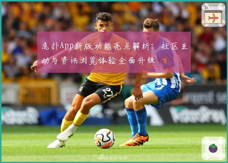 虎扑App新版功能亮点解析：社区互动与资讯浏览体验全面升级