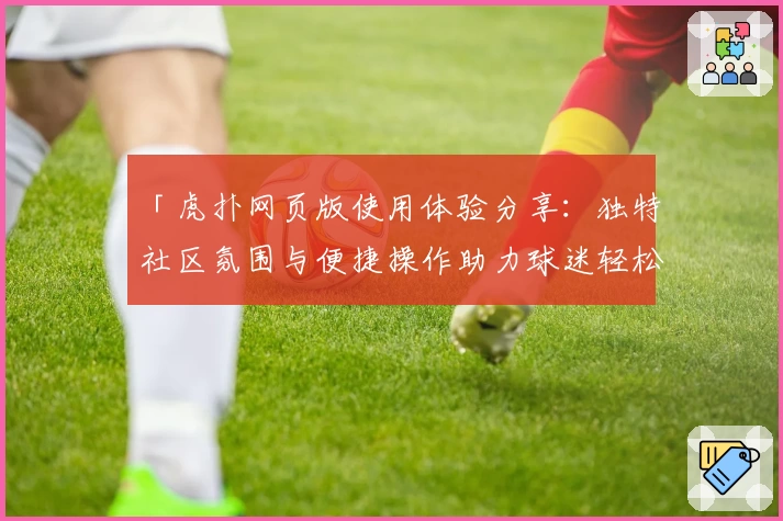 「虎扑网页版使用体验分享:独特社区氛围与便捷操作助力球迷轻松入驻」