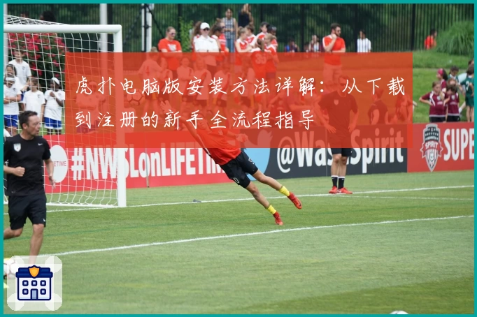 虎扑电脑版安装方法详解：从下载到注册的新手全流程指导