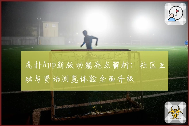 虎扑App新版功能亮点解析：社区互动与资讯浏览体验全面升级