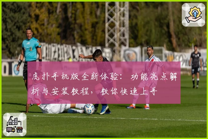 虎扑手机版全新体验：功能亮点解析与安装教程，教你快速上手