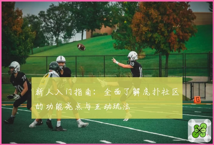 新人入门指南:全面了解虎扑社区的功能亮点与互动玩法