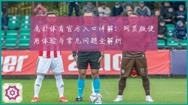 虎扑体育官方入口详解：网页版使用体验与常见问题全解析