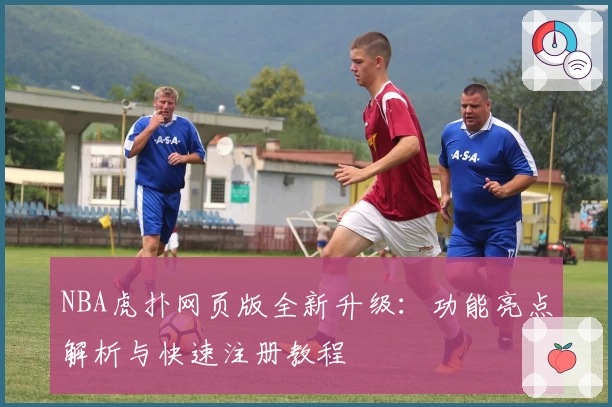 NBA虎扑网页版全新升级：功能亮点解析与快速注册教程