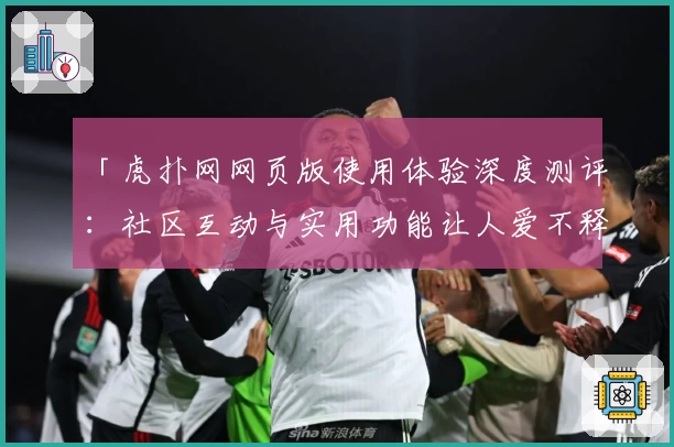 「虎扑网网页版使用体验深度测评：社区互动与实用功能让人爱不释手」