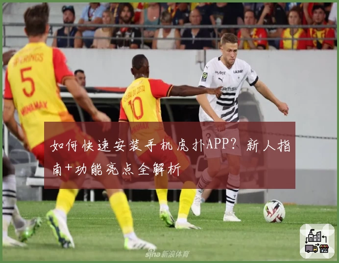 如何快速安装手机虎扑APP？新人指南+功能亮点全解析