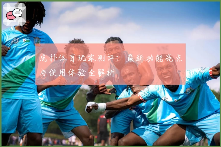 虎扑体育玩家测评：最新功能亮点与使用体验全解析