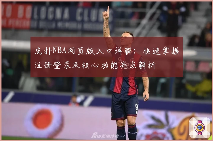 虎扑NBA网页版入口详解：快速掌握注册登录及核心功能亮点解析