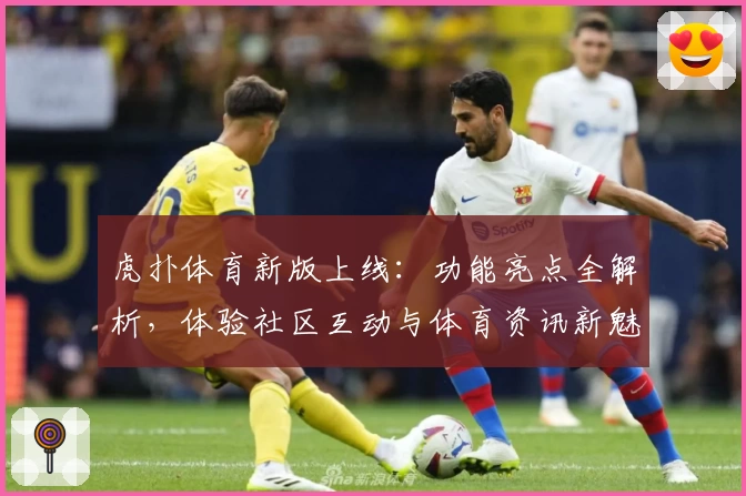 虎扑体育新版上线：功能亮点全解析，体验社区互动与体育资讯新魅力