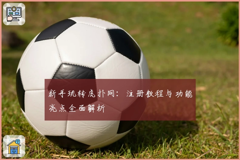 新手玩转虎扑网：注册教程与功能亮点全面解析