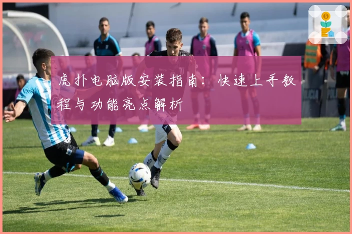 虎扑电脑版安装指南：快速上手教程与功能亮点解析