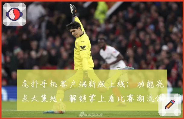 虎扑手机客户端新版上线：功能亮点大集结，解锁掌上看比赛潮流体验