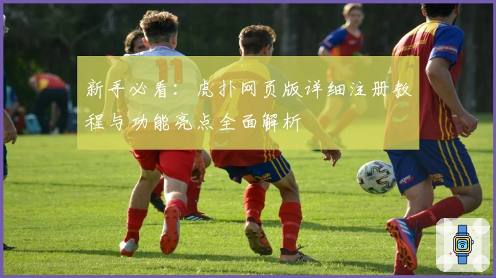 新手必看:虎扑网页版详细注册教程与功能亮点全面解析