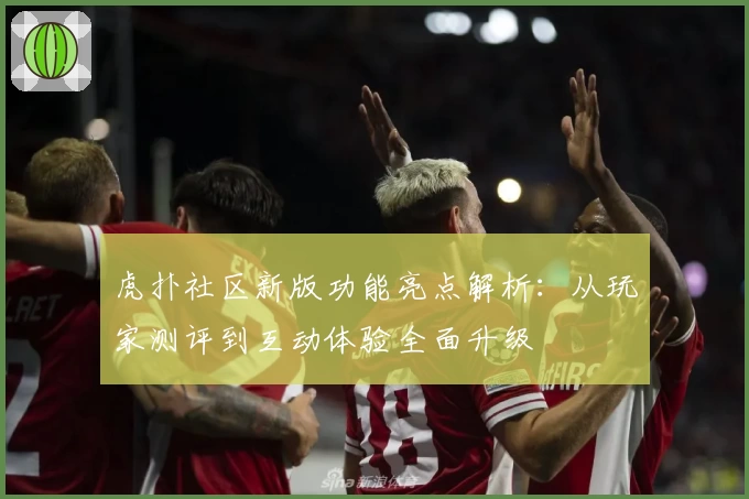 虎扑社区新版功能亮点解析：从玩家测评到互动体验全面升级